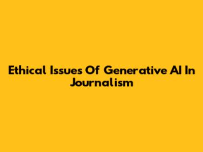 Ethical Issues Of Generative AI In Journalism