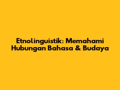 Etnolinguistik: Memahami Hubungan Bahasa & Budaya