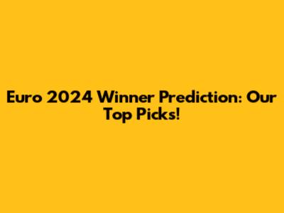 Euro 2024 Winner Prediction: Our Top Picks!