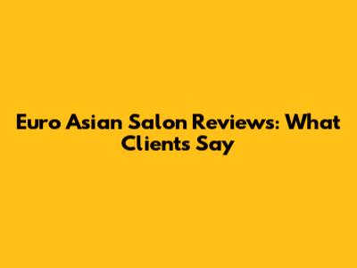 Euro Asian Salon Reviews: What Clients Say