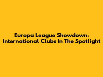 Europa League Showdown: International Clubs In The Spotlight