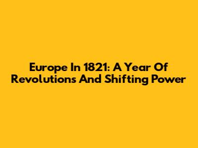 Europe In 1821: A Year Of Revolutions And Shifting Power