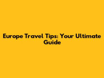 Europe Travel Tips: Your Ultimate Guide