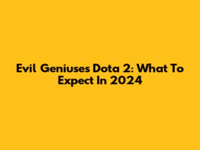 Evil Geniuses Dota 2: What To Expect In 2024