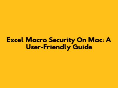 Excel Macro Security On Mac: A User-Friendly Guide