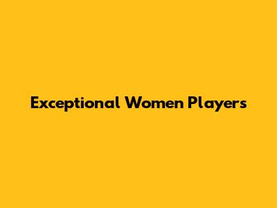 Exceptional Women Players