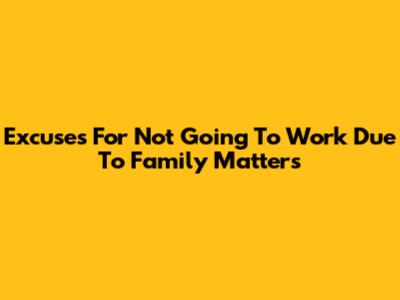 Excuses For Not Going To Work Due To Family Matters