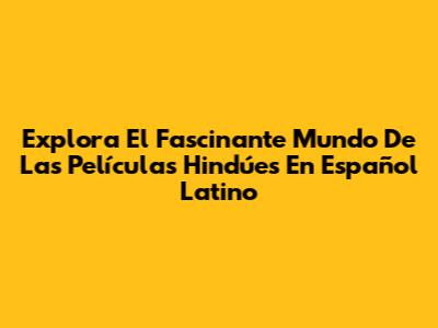 Explora El Fascinante Mundo De Las Películas Hindúes En Español Latino