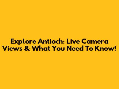 Explore Antioch: Live Camera Views & What You Need To Know!