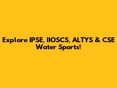 Explore IPSE, IIOSCS, ALTYS & CSE Water Sports!