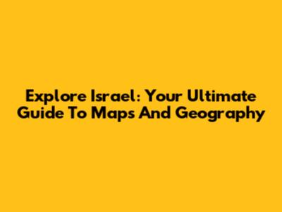 Explore Israel: Your Ultimate Guide To Maps And Geography