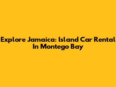 Explore Jamaica: Island Car Rental In Montego Bay