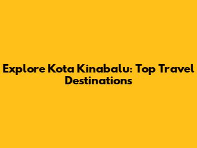 Explore Kota Kinabalu: Top Travel Destinations