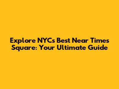 Explore NYC's Best Near Times Square: Your Ultimate Guide