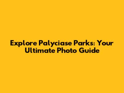 Explore Palyciase Parks: Your Ultimate Photo Guide