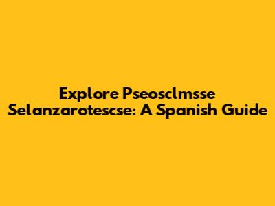 Explore Pseosclmsse Selanzarotescse: A Spanish Guide