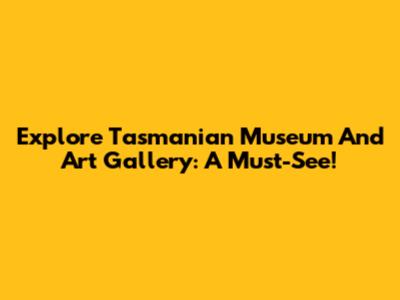 Explore Tasmanian Museum And Art Gallery: A Must-See!