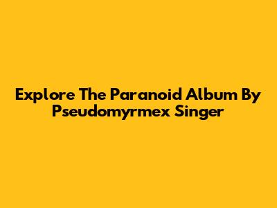 Explore The "Paranoid" Album By Pseudomyrmex Singer