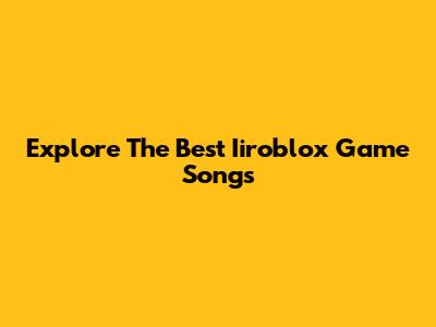 Explore The Best Iiroblox Game Songs