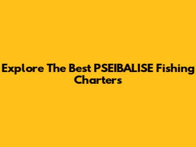 Explore The Best PSEIBALISE Fishing Charters