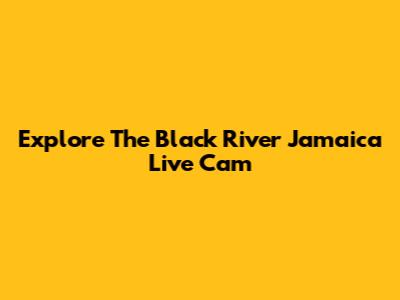 Explore The Black River Jamaica Live Cam