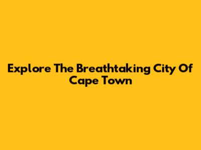 Explore The Breathtaking City Of Cape Town
