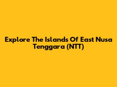 Explore The Islands Of East Nusa Tenggara (NTT)