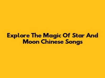 Explore The Magic Of Star And Moon Chinese Songs