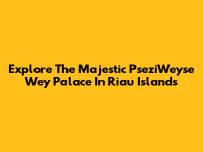 Explore The Majestic PseziWeyse Wey Palace In Riau Islands