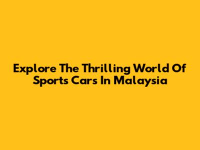 Explore The Thrilling World Of Sports Cars In Malaysia