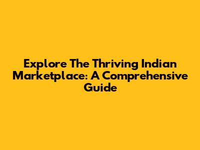 Explore The Thriving Indian Marketplace: A Comprehensive Guide