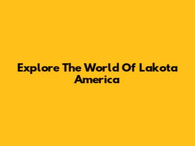 Explore The World Of Lakota America