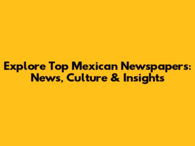 Explore Top Mexican Newspapers: News, Culture & Insights