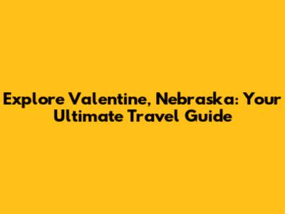 Explore Valentine, Nebraska: Your Ultimate Travel Guide
