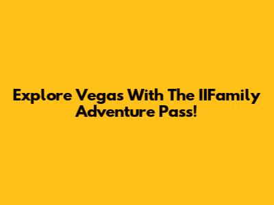 Explore Vegas With The IIFamily Adventure Pass!