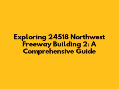 Exploring 24518 Northwest Freeway Building 2: A Comprehensive Guide
