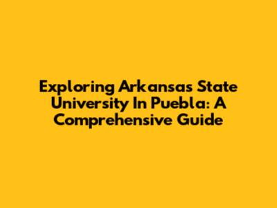 Exploring Arkansas State University In Puebla: A Comprehensive Guide