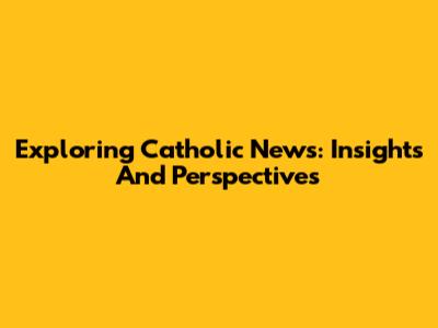 Exploring Catholic News: Insights And Perspectives