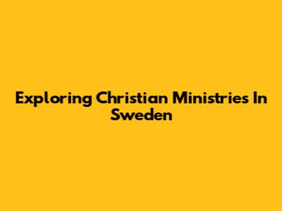 Exploring Christian Ministries In Sweden