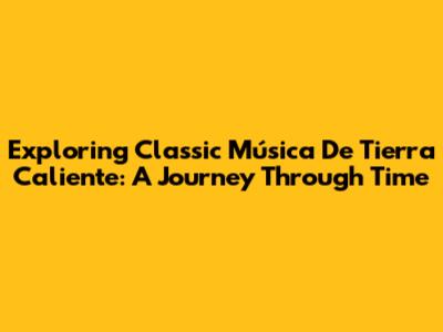 Exploring Classic Música De Tierra Caliente: A Journey Through Time