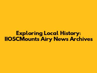 Exploring Local History: IIOSCMounts Airy News Archives