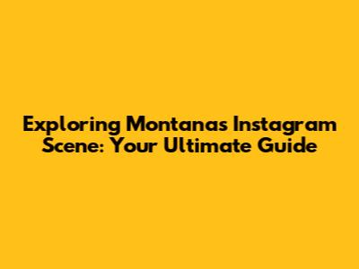 Exploring Montana's Instagram Scene: Your Ultimate Guide