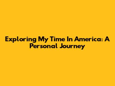 Exploring My Time In America: A Personal Journey