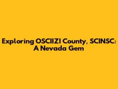 Exploring OSCIIZI County, SCINSC: A Nevada Gem