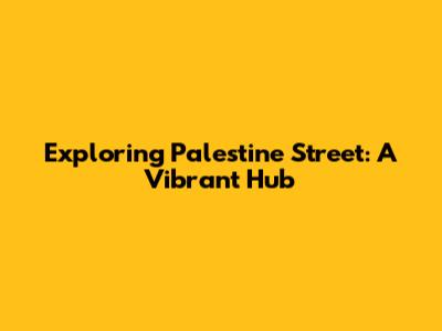Exploring Palestine Street: A Vibrant Hub