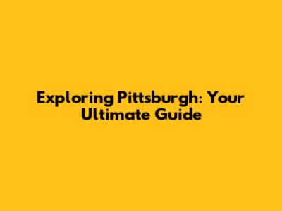 Exploring Pittsburgh: Your Ultimate Guide