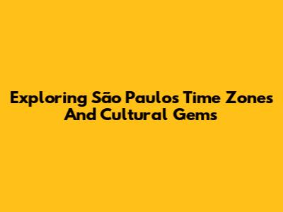 Exploring São Paulo's Time Zones And Cultural Gems