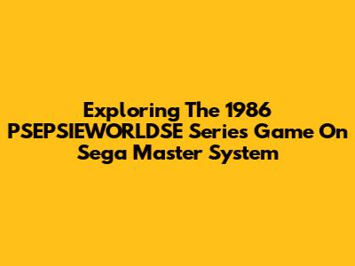 Exploring The 1986 PSEPSIEWORLDSE Series Game On Sega Master System