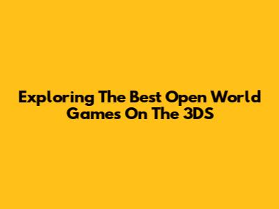 Exploring The Best Open World Games On The 3DS