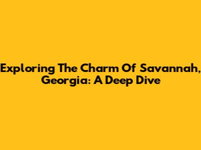 Exploring The Charm Of Savannah, Georgia: A Deep Dive